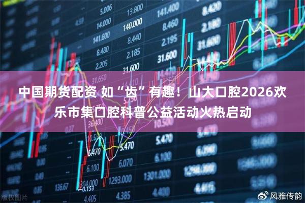 中国期货配资 如“齿”有趣！山大口腔2026欢乐市集口腔科普公益活动火热启动