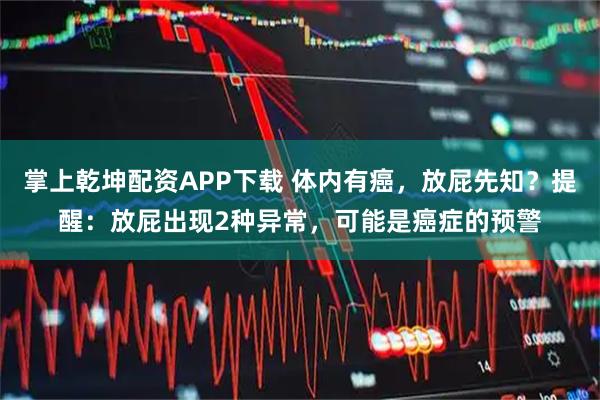 掌上乾坤配资APP下载 体内有癌，放屁先知？提醒：放屁出现2种异常，可能是癌症的预警