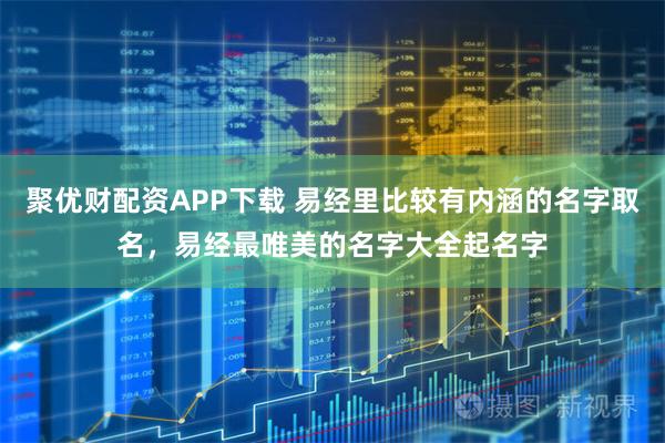 聚优财配资APP下载 易经里比较有内涵的名字取名，易经最唯美的名字大全起名字