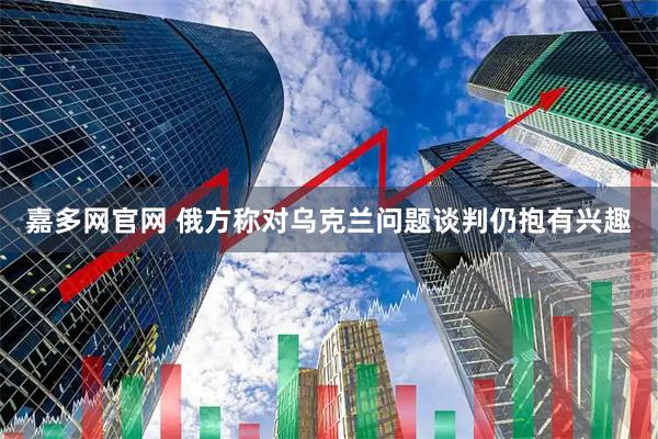 嘉多网官网 俄方称对乌克兰问题谈判仍抱有兴趣