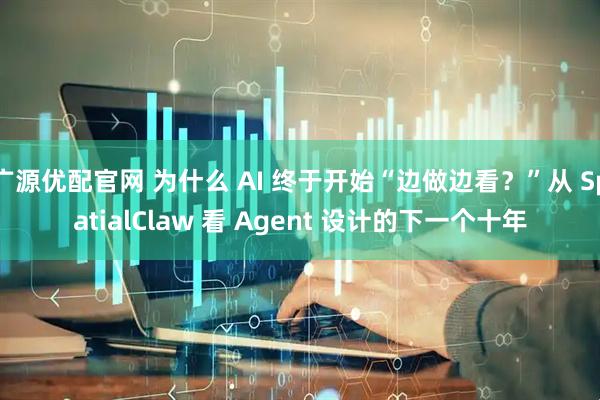 广源优配官网 为什么 AI 终于开始“边做边看？”从 SpatialClaw 看 Agent 设计的下一个十年
