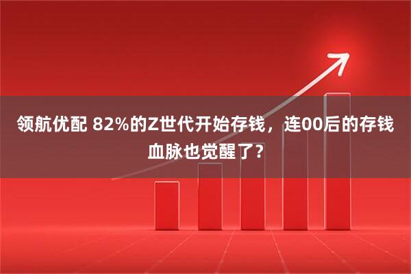 领航优配 82%的Z世代开始存钱，连00后的存钱血脉也觉醒了？
