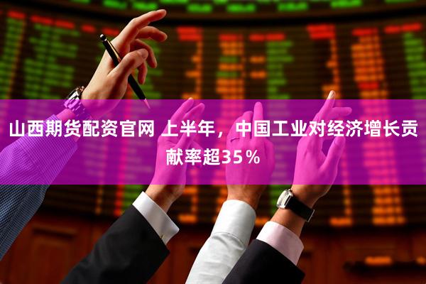 山西期货配资官网 上半年，中国工业对经济增长贡献率超35％