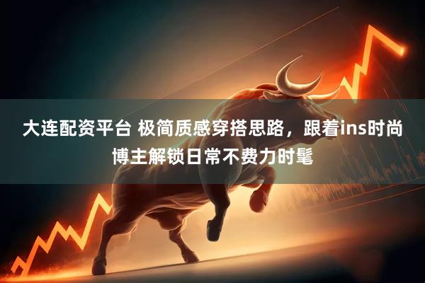 大连配资平台 极简质感穿搭思路，跟着ins时尚博主解锁日常不费力时髦