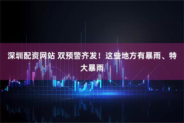 深圳配资网站 双预警齐发！这些地方有暴雨、特大暴雨