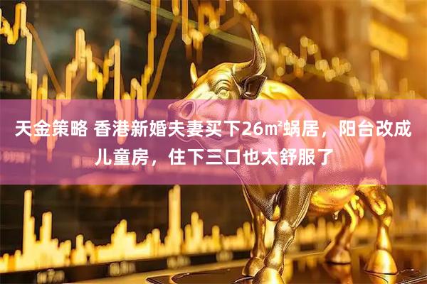 天金策略 香港新婚夫妻买下26㎡蜗居，阳台改成儿童房，住下三口也太舒服了